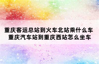 重庆客运总站到火车北站乘什么车 重庆汽车站到重庆西站怎么坐车